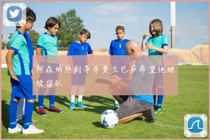 阿森纳热刺争夺费兰巴萨希望他继续留队