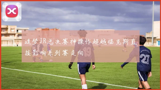 追梦JR总决赛神操作超越福克斯直接影响系列赛走向