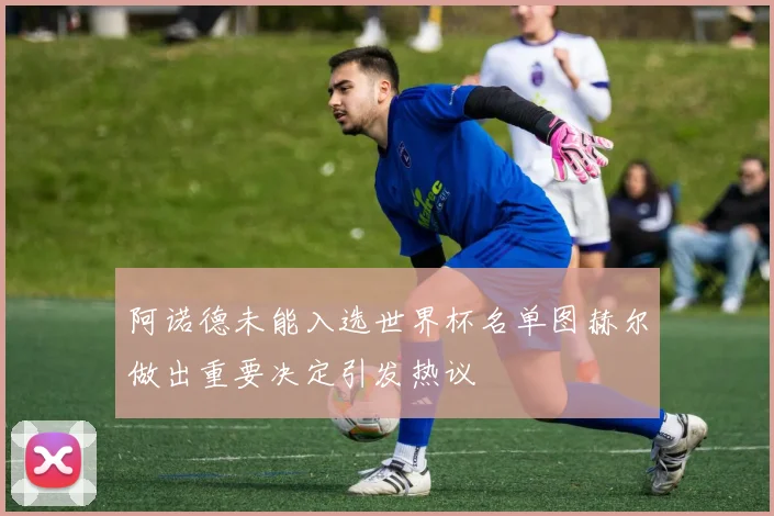 阿诺德未能入选世界杯名单图赫尔做出重要决定引发热议