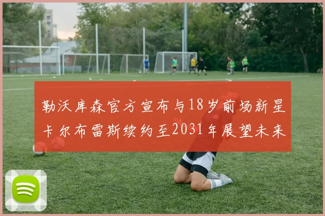 勒沃库森官方宣布与18岁前场新星卡尔布雷斯续约至2031年展望未来