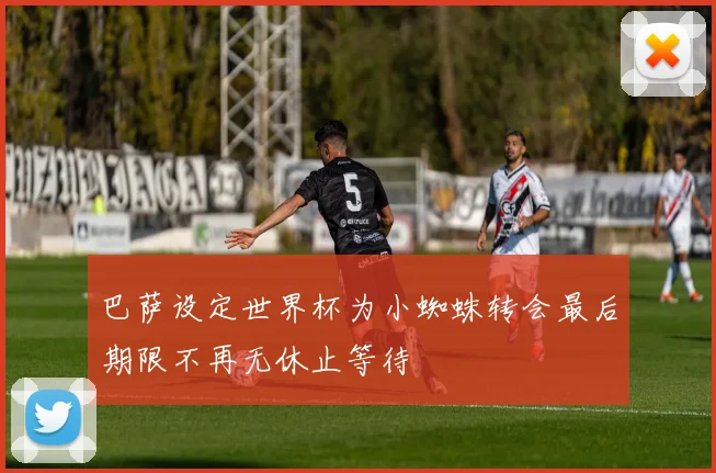 巴萨设定世界杯为小蜘蛛转会最后期限不再无休止等待
