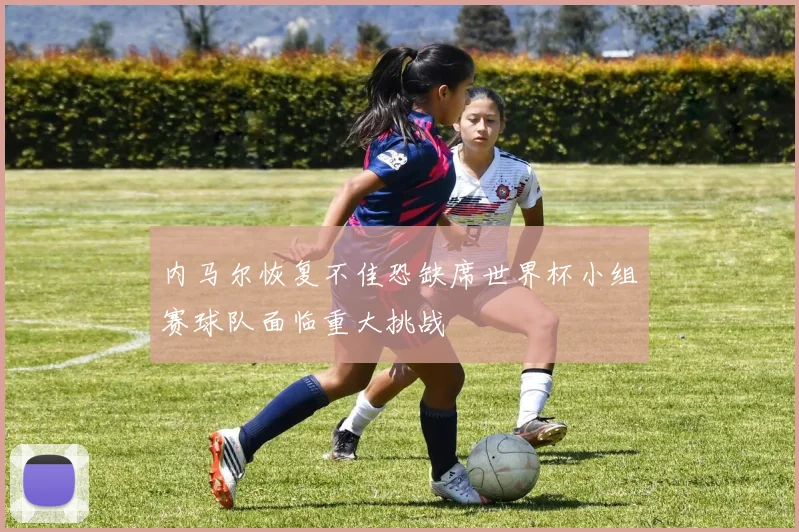 内马尔恢复不佳恐缺席世界杯小组赛球队面临重大挑战