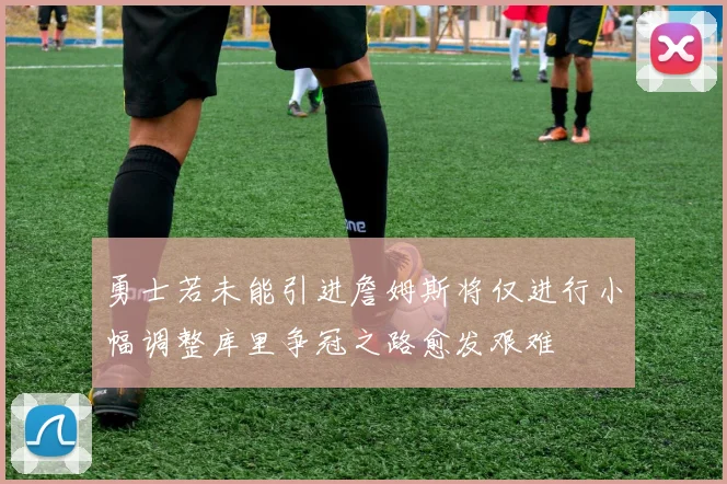 勇士若未能引进詹姆斯将仅进行小幅调整库里争冠之路愈发艰难