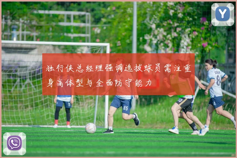独行侠总经理强调选拔球员需注重身高体型与全面防守能力