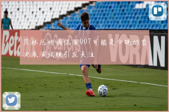 贝林厄姆调侃演007可能是今晚的首次表演试镜引发关注