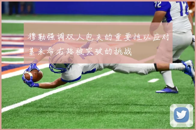 穆勒强调双人包夹的重要性以应对基米希右路被突破的挑战