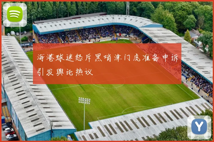 海港球迷怒斥黑哨津门虎准备申诉引发舆论热议