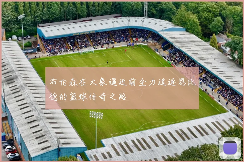 布伦森在大象逼近前全力追逐恩比德的篮球传奇之路
