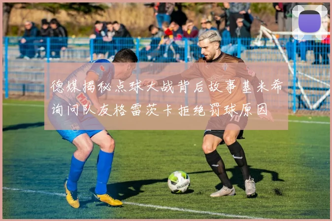德媒揭秘点球大战背后故事基米希询问队友格雷茨卡拒绝罚球原因