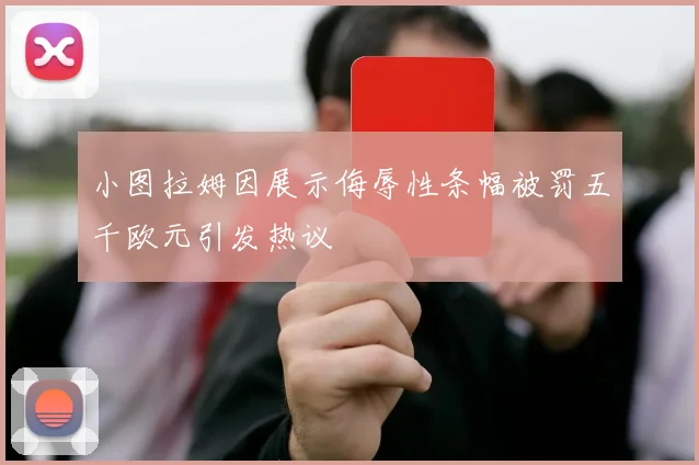 小图拉姆因展示侮辱性条幅被罚五千欧元引发热议