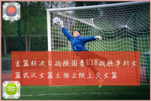 金篮杯次日战报国青U18战胜华科女篮武汉女篮主场击败上交女篮