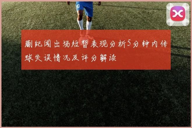蒯纪闻出场短暂表现分析5分钟内传球失误情况及评分解读