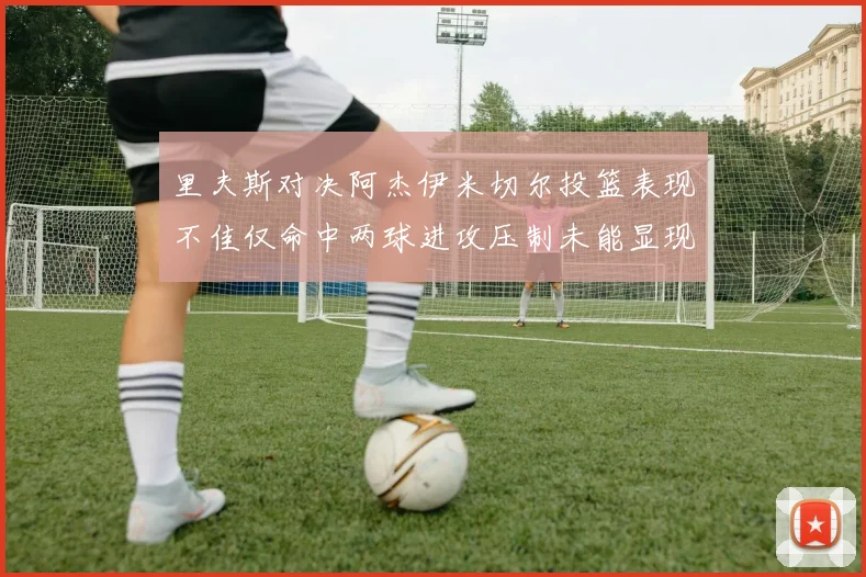 里夫斯对决阿杰伊米切尔投篮表现不佳仅命中两球进攻压制未能显现