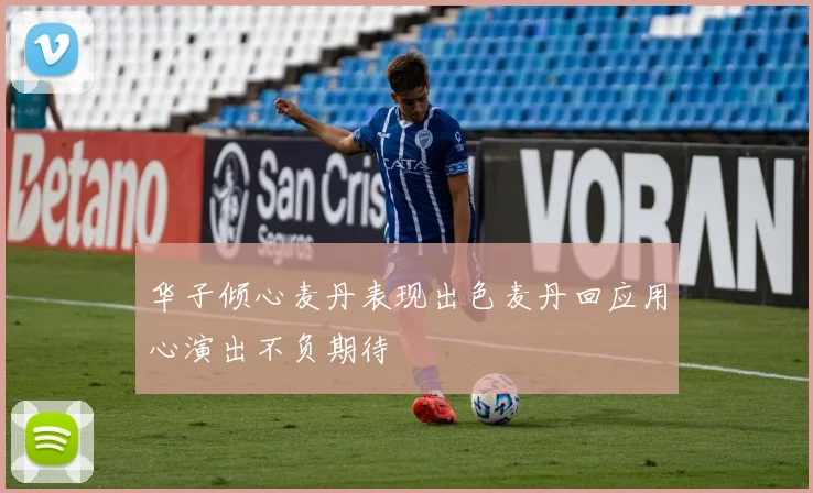 华子倾心麦丹表现出色麦丹回应用心演出不负期待
