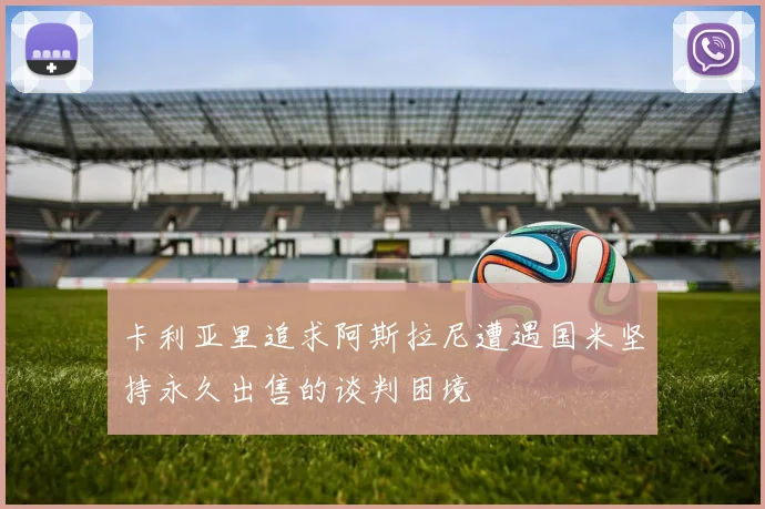 卡利亚里追求阿斯拉尼遭遇国米坚持永久出售的谈判困境