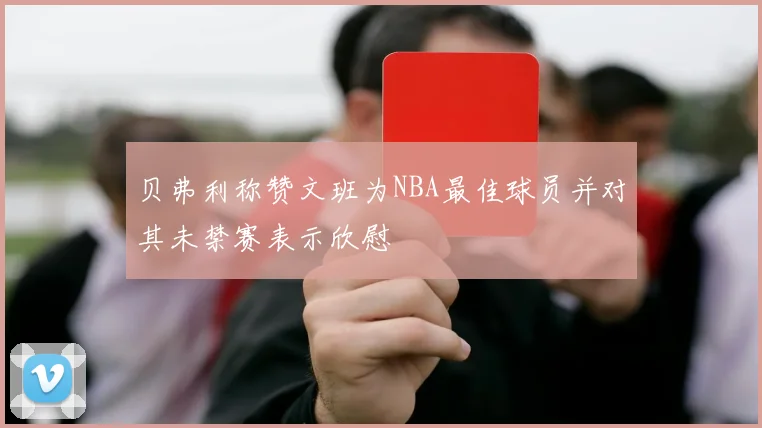 贝弗利称赞文班为NBA最佳球员并对其未禁赛表示欣慰