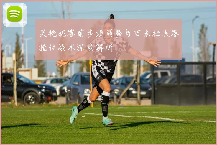 吴艳妮赛前步频调整与百米栏决赛抢位战术深度解析