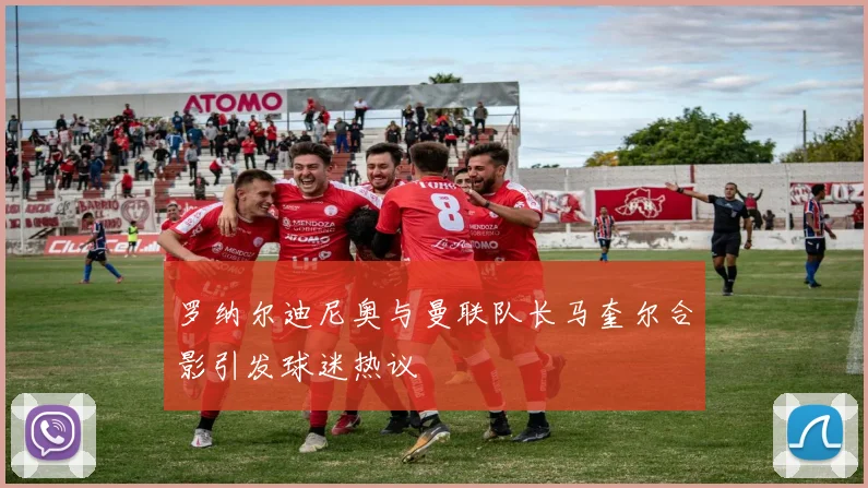 罗纳尔迪尼奥与曼联队长马奎尔合影引发球迷热议