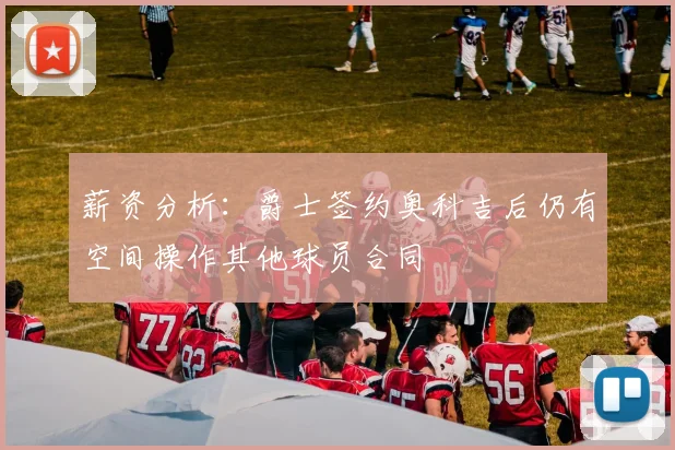 薪资分析：爵士签约奥科吉后仍有空间操作其他球员合同