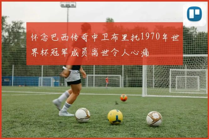 怀念巴西传奇中卫布里托1970年世界杯冠军成员离世令人心痛