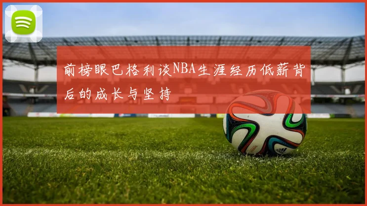前榜眼巴格利谈NBA生涯经历低薪背后的成长与坚持