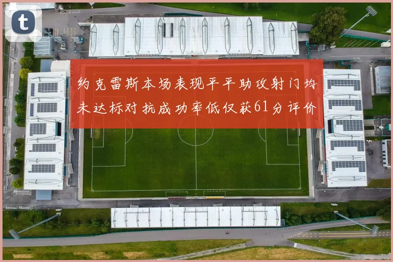 约克雷斯本场表现平平助攻射门均未达标对抗成功率低仅获61分评价