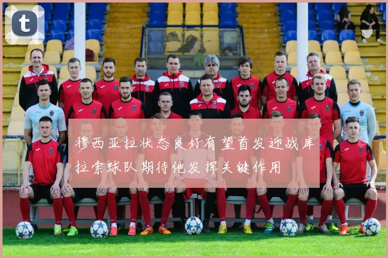 穆西亚拉状态良好有望首发迎战库拉索球队期待他发挥关键作用