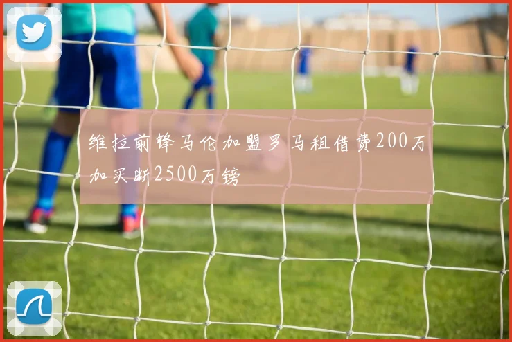 维拉前锋马伦加盟罗马租借费200万加买断2500万镑