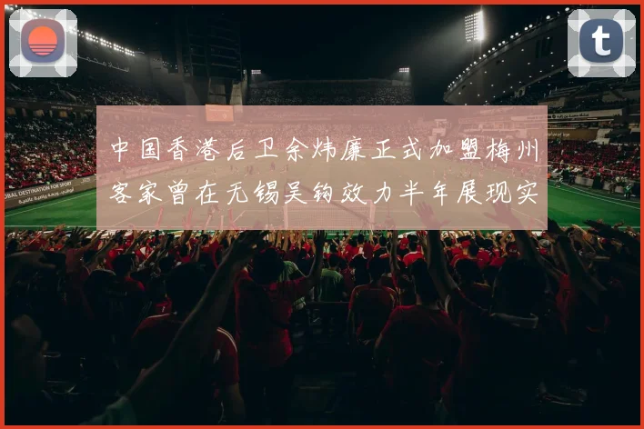 中国香港后卫余炜廉正式加盟梅州客家曾在无锡吴钩效力半年展现实力