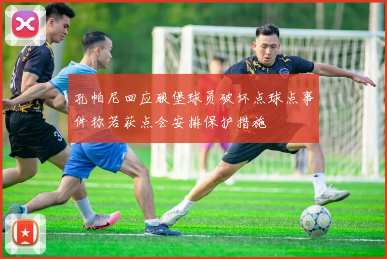 孔帕尼回应狼堡球员破坏点球点事件称若获点会安排保护措施