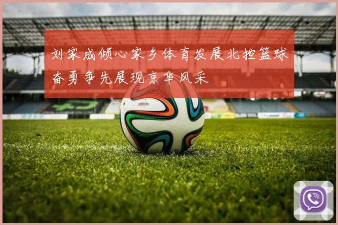 刘家成倾心家乡体育发展北控篮球奋勇争先展现京华风采