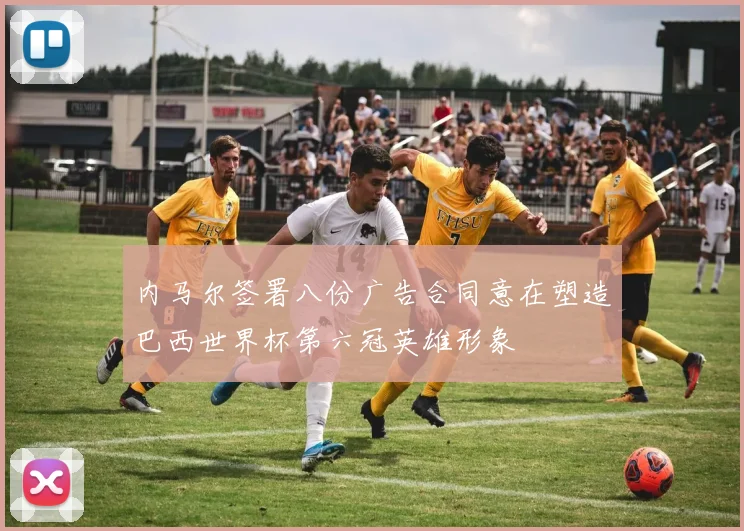 内马尔签署八份广告合同意在塑造巴西世界杯第六冠英雄形象