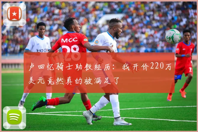卢回忆骑士助教经历：我开价220万美元竟然真的被满足了
