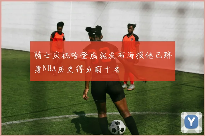 骑士庆祝哈登成就发布海报他已跻身NBA历史得分前十名