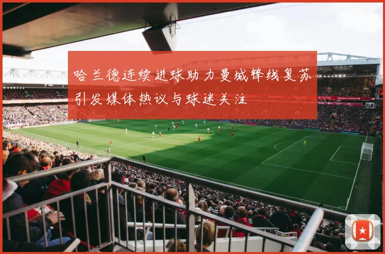 哈兰德连续进球助力曼城锋线复苏引发媒体热议与球迷关注