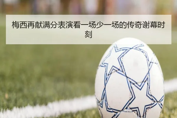 梅西再献满分表演看一场少一场的传奇谢幕时刻
